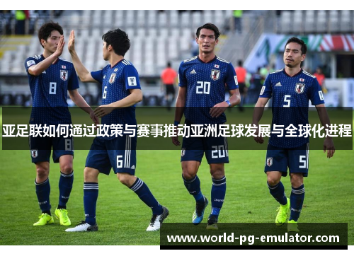 亚足联如何通过政策与赛事推动亚洲足球发展与全球化进程 亚足联如何通过政策与赛事推动亚洲足球发展与全球化进程