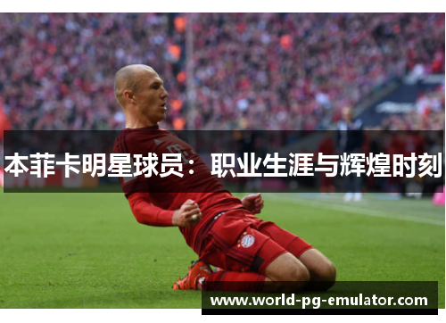 本菲卡明星球员:职业生涯与辉煌时刻 本菲卡明星球员:职业生涯与辉煌时刻