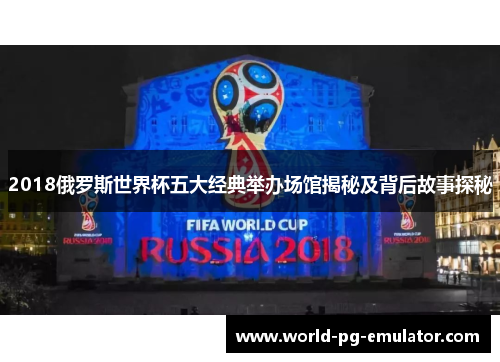 2018俄罗斯世界杯五大经典举办场馆揭秘及背后故事探秘 2018俄罗斯世界杯五大经典举办场馆揭秘及背后故事探秘