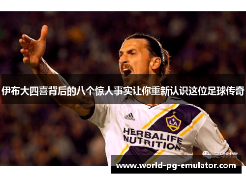 伊布大四喜背后的八个惊人事实让你重新认识这位足球传奇 伊布大四喜背后的八个惊人事实让你重新认识这位足球传奇