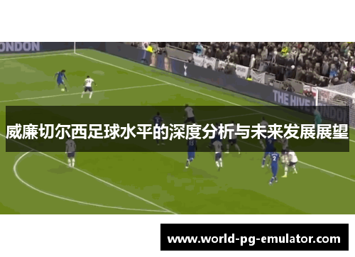威廉切尔西足球水平的深度分析与未来发展展望 威廉切尔西足球水平的深度分析与未来发展展望
