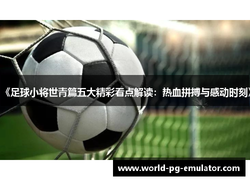 《足球小将世青篇五大精彩看点解读:热血拼搏与感动时刻》 《足球小将世青篇五大精彩看点解读:热血拼搏与感动时刻》