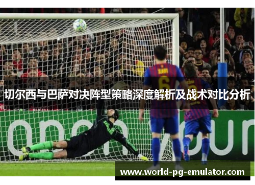 切尔西与巴萨对决阵型策略深度解析及战术对比分析 切尔西与巴萨对决阵型策略深度解析及战术对比分析