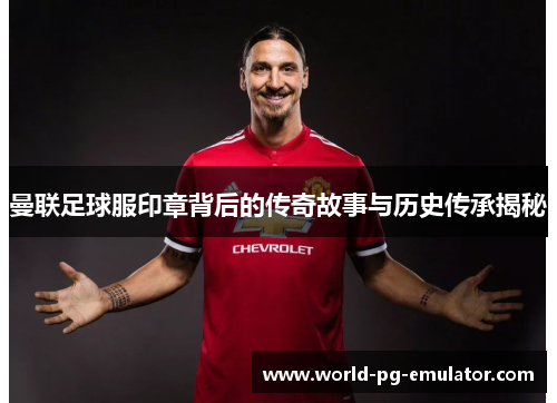 曼联足球服印章背后的传奇故事与历史传承揭秘 曼联足球服印章背后的传奇故事与历史传承揭秘