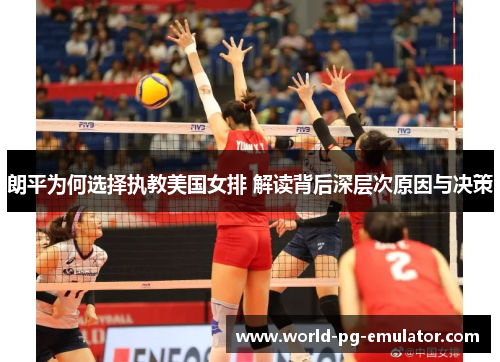 朗平为何选择执教美国女排 解读背后深层次原因与决策 朗平为何选择执教美国女排 解读背后深层次原因与决策