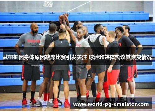 武桐桐因身体原因缺席比赛引发关注 球迷和媒体热议其恢复情况 武桐桐因身体原因缺席比赛引发关注 球迷和媒体热议其恢复情况