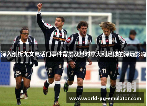 深入剖析尤文电话门事件背景及其对意大利足球的深远影响 深入剖析尤文电话门事件背景及其对意大利足球的深远影响