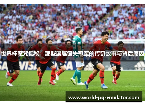 世界杯魔咒揭秘:那些屡屡错失冠军的传奇故事与背后原因 世界杯魔咒揭秘:那些屡屡错失冠军的传奇故事与背后原因