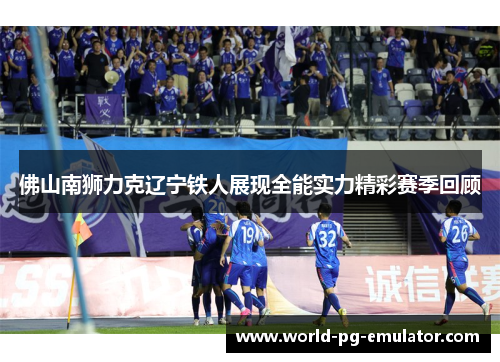 佛山南狮力克辽宁铁人展现全能实力精彩赛季回顾 佛山南狮力克辽宁铁人展现全能实力精彩赛季回顾