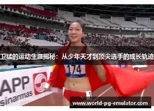 卫猛的运动生涯揭秘:从少年天才到顶尖选手的成长轨迹 卫猛的运动生涯揭秘:从少年天才到顶尖选手的成长轨迹