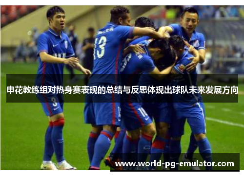 申花教练组对热身赛表现的总结与反思体现出球队未来发展方向 申花教练组对热身赛表现的总结与反思体现出球队未来发展方向