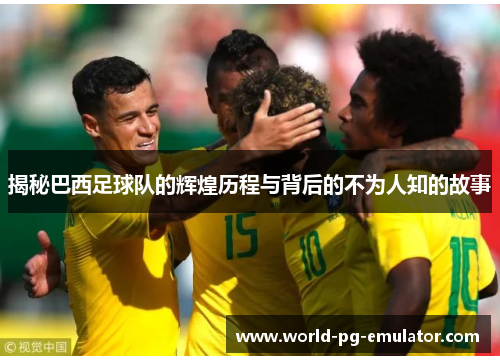 揭秘巴西足球队的辉煌历程与背后的不为人知的故事 揭秘巴西足球队的辉煌历程与背后的不为人知的故事