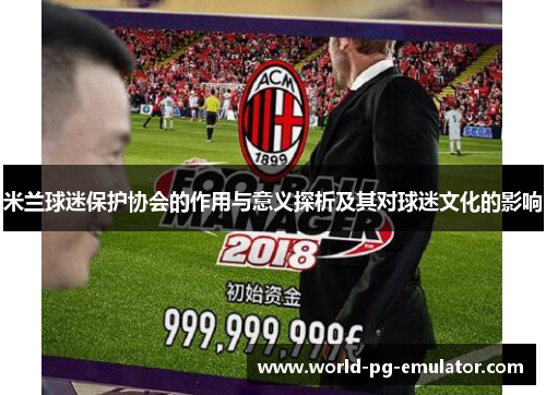 米兰球迷保护协会的作用与意义探析及其对球迷文化的影响 米兰球迷保护协会的作用与意义探析及其对球迷文化的影响