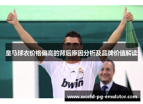 皇马球衣价格偏高的背后原因分析及品牌价值解读 皇马球衣价格偏高的背后原因分析及品牌价值解读