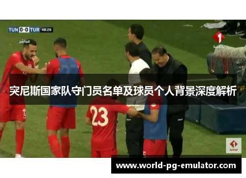 突尼斯国家队守门员名单及球员个人背景深度解析 突尼斯国家队守门员名单及球员个人背景深度解析