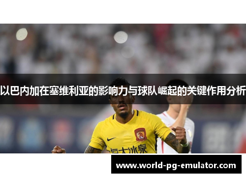 以巴内加在塞维利亚的影响力与球队崛起的关键作用分析 以巴内加在塞维利亚的影响力与球队崛起的关键作用分析