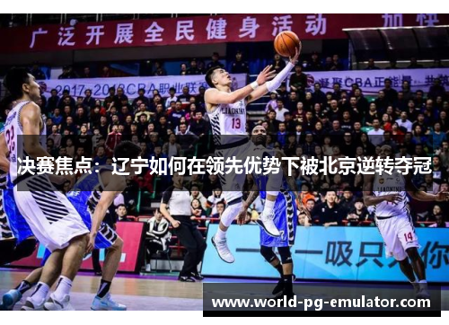 决赛焦点:辽宁如何在领先优势下被北京逆转夺冠 决赛焦点:辽宁如何在领先优势下被北京逆转夺冠