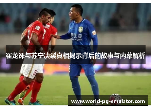 崔龙洙与苏宁决裂真相揭示背后的故事与内幕解析 崔龙洙与苏宁决裂真相揭示背后的故事与内幕解析