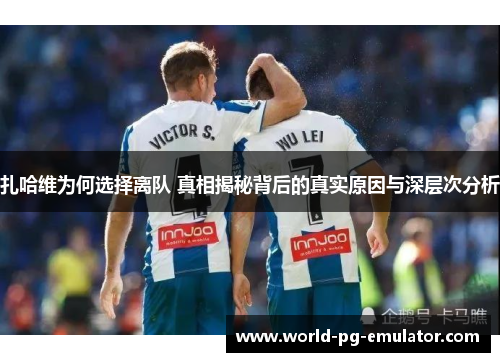 扎哈维为何选择离队 真相揭秘背后的真实原因与深层次分析 扎哈维为何选择离队 真相揭秘背后的真实原因与深层次分析