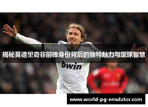 揭秘莫德里奇非前锋身份背后的独特魅力与足球智慧 揭秘莫德里奇非前锋身份背后的独特魅力与足球智慧