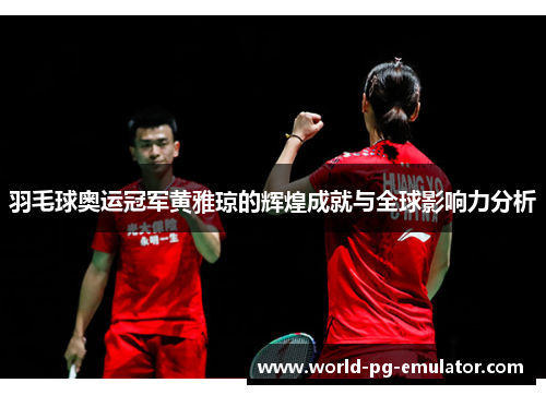羽毛球奥运冠军黄雅琼的辉煌成就与全球影响力分析
