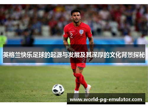 英格兰快乐足球的起源与发展及其深厚的文化背景探秘 英格兰快乐足球的起源与发展及其深厚的文化背景探秘