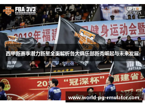 西甲新赛季潜力新星全面解析各大俱乐部新秀崛起与未来发展 西甲新赛季潜力新星全面解析各大俱乐部新秀崛起与未来发展