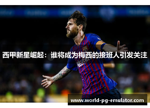 西甲新星崛起:谁将成为梅西的接班人引发关注 西甲新星崛起:谁将成为梅西的接班人引发关注