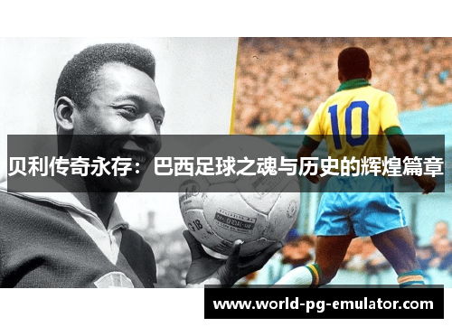 贝利传奇永存:巴西足球之魂与历史的辉煌篇章 贝利传奇永存:巴西足球之魂与历史的辉煌篇章