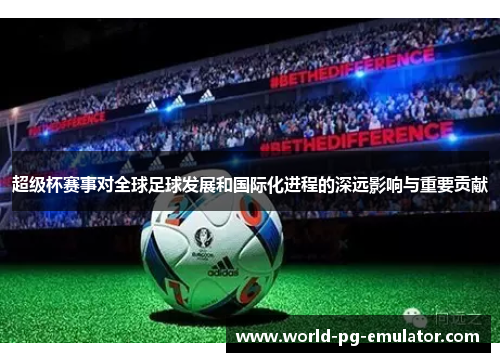超级杯赛事对全球足球发展和国际化进程的深远影响与重要贡献 超级杯赛事对全球足球发展和国际化进程的深远影响与重要贡献