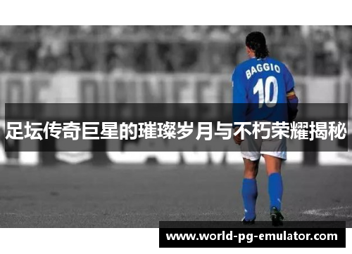足坛传奇巨星的璀璨岁月与不朽荣耀揭秘 足坛传奇巨星的璀璨岁月与不朽荣耀揭秘