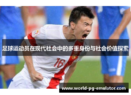 足球运动员在现代社会中的多重身份与社会价值探索 足球运动员在现代社会中的多重身份与社会价值探索