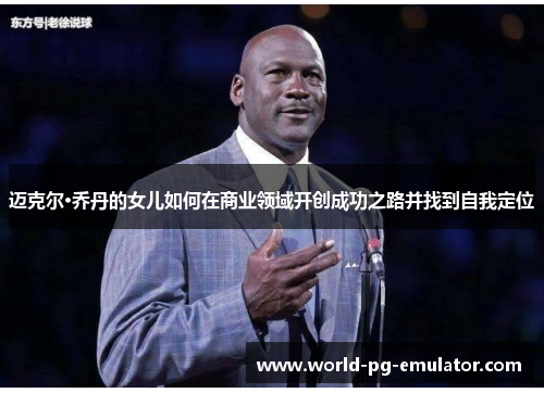 迈克尔·乔丹的女儿如何在商业领域开创成功之路并找到自我定位 迈克尔·乔丹的女儿如何在商业领域开创成功之路并找到自我定位