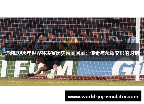 追溯2006年世界杯决赛历史瞬间回顾:传奇与荣耀交织的时刻 追溯2006年世界杯决赛历史瞬间回顾:传奇与荣耀交织的时刻