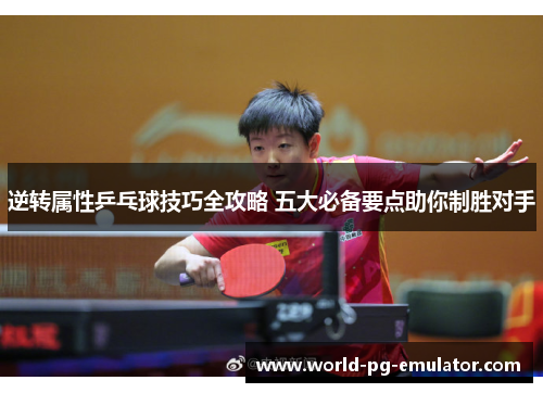 逆转属性乒乓球技巧全攻略 五大必备要点助你制胜对手 逆转属性乒乓球技巧全攻略 五大必备要点助你制胜对手