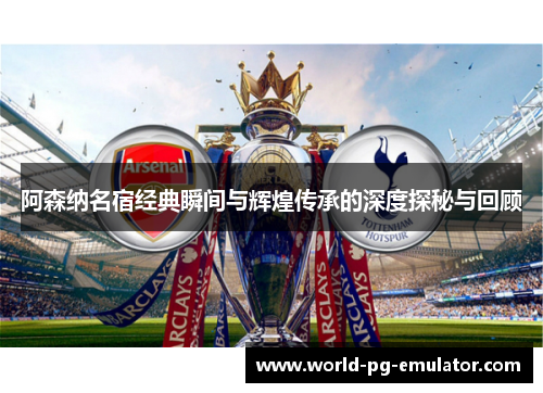 阿森纳名宿经典瞬间与辉煌传承的深度探秘与回顾 阿森纳名宿经典瞬间与辉煌传承的深度探秘与回顾