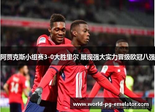 阿贾克斯小组赛3-0大胜里尔 展现强大实力晋级欧冠八强 阿贾克斯小组赛3-0大胜里尔 展现强大实力晋级欧冠八强