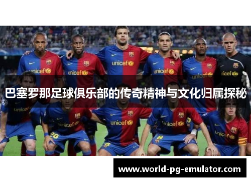 巴塞罗那足球俱乐部的传奇精神与文化归属探秘 巴塞罗那足球俱乐部的传奇精神与文化归属探秘