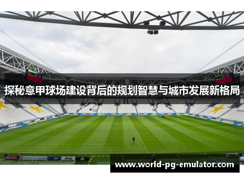 探秘意甲球场建设背后的规划智慧与城市发展新格局 探秘意甲球场建设背后的规划智慧与城市发展新格局
