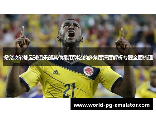 探究波尔蒂足球俱乐部其他常用别名的多角度深度解析专题全面梳理 探究波尔蒂足球俱乐部其他常用别名的多角度深度解析专题全面梳理