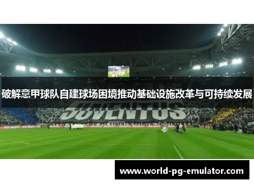 破解意甲球队自建球场困境推动基础设施改革与可持续发展
