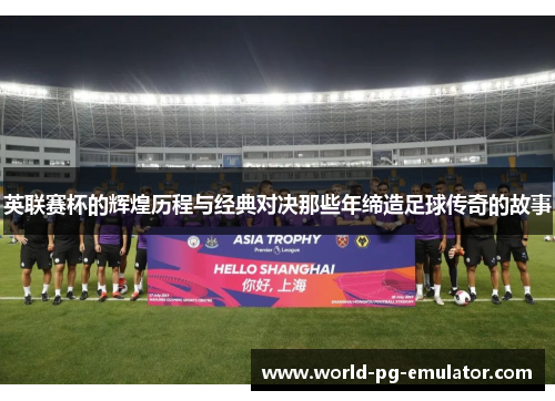 英联赛杯的辉煌历程与经典对决那些年缔造足球传奇的故事