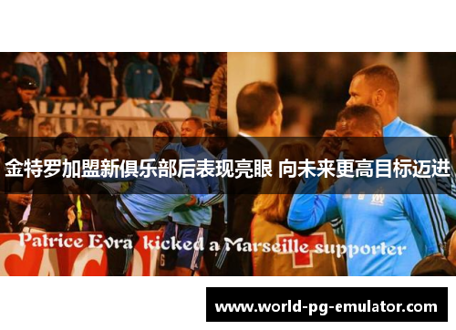 金特罗加盟新俱乐部后表现亮眼 向未来更高目标迈进
