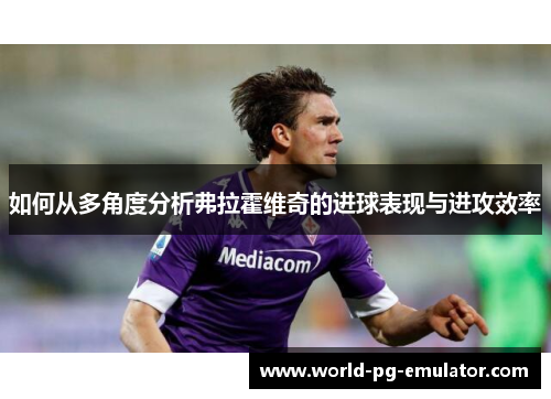 如何从多角度分析弗拉霍维奇的进球表现与进攻效率