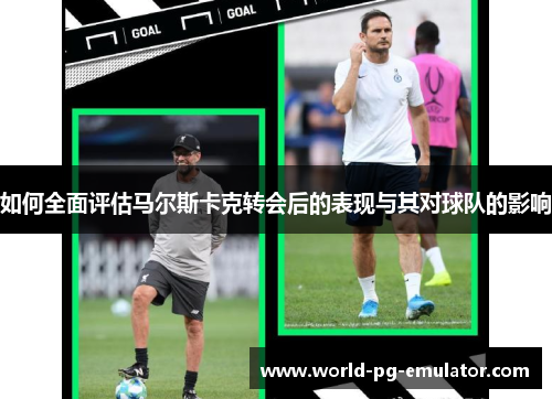 如何全面评估马尔斯卡克转会后的表现与其对球队的影响