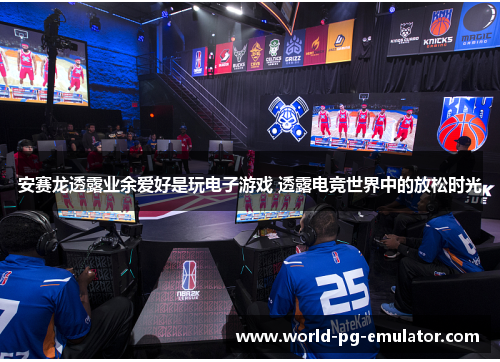 安赛龙透露业余爱好是玩电子游戏 透露电竞世界中的放松时光