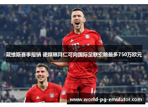 戴维斯赛季报销 德媒曝拜仁可向国际足联索赔最多750万欧元