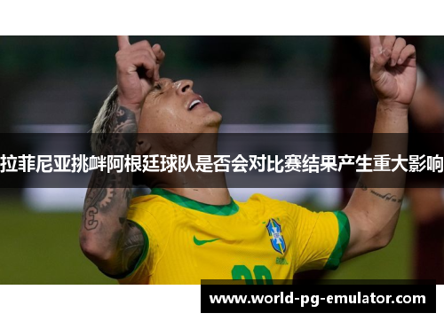 拉菲尼亚挑衅阿根廷球队是否会对比赛结果产生重大影响