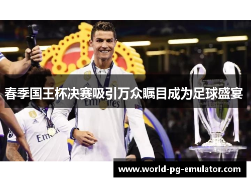 春季国王杯决赛吸引万众瞩目成为足球盛宴 