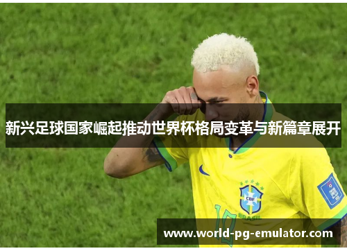 新兴足球国家崛起推动世界杯格局变革与新篇章展开